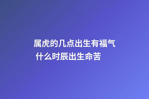 属虎的几点出生有福气 什么时辰出生命苦
